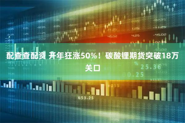 配查查配资 开年狂涨50%！碳酸锂期货突破18万关口