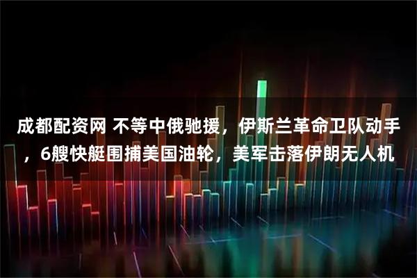 成都配资网 不等中俄驰援，伊斯兰革命卫队动手，6艘快艇围捕美国油轮，美军击落伊朗无人机
