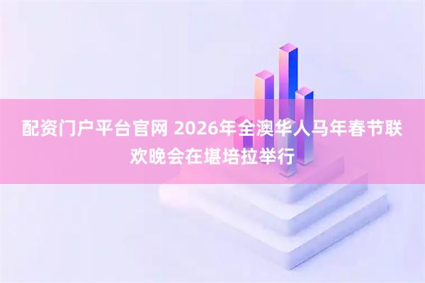 配资门户平台官网 2026年全澳华人马年春节联欢晚会在堪培拉举行