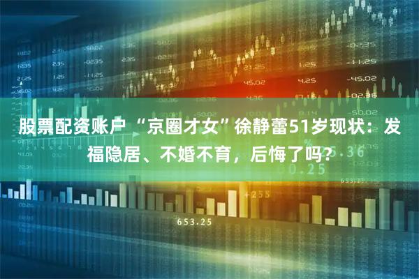 股票配资账户 “京圈才女”徐静蕾51岁现状：发福隐居、不婚不育，后悔了吗？