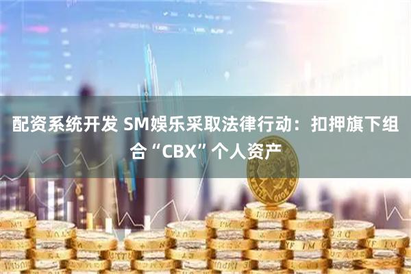 配资系统开发 SM娛乐采取法律行动：扣押旗下组合“CBX”个人资产