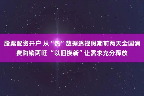 股票配资开户 从“热”数据透视假期前两天全国消费购销两旺 “以旧换新”让需求充分释放