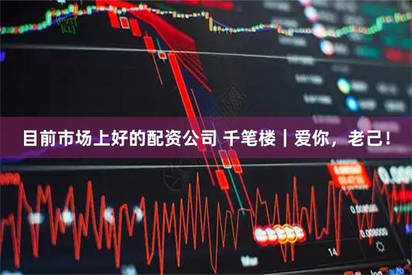 目前市场上好的配资公司 千笔楼｜爱你，老己！