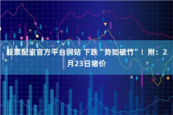 股票配资官方平台网站 下跌“势如破竹”！附：2月23日猪价