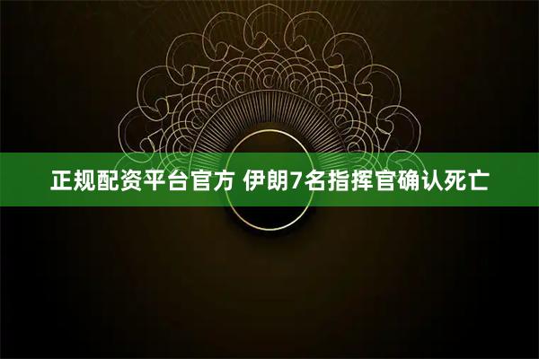 正规配资平台官方 伊朗7名指挥官确认死亡