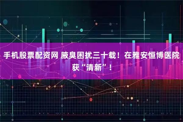 手机股票配资网 腋臭困扰三十载！在雅安恒博医院获“清新”！