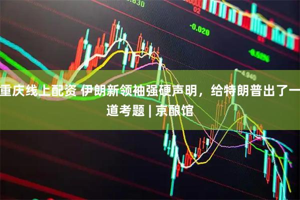 重庆线上配资 伊朗新领袖强硬声明，给特朗普出了一道考题 | 京酿馆