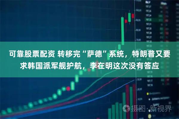 可靠股票配资 转移完“萨德”系统，特朗普又要求韩国派军舰护航，李在明这次没有答应