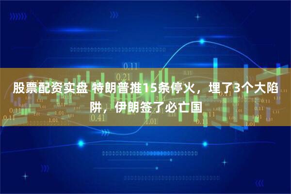 股票配资实盘 特朗普推15条停火，埋了3个大陷阱，伊朗签了必亡国