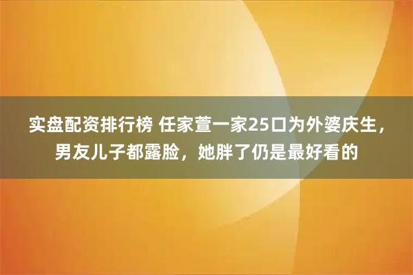 实盘配资排行榜 任家萱一家25口为外婆庆生,男友儿子都露脸,她胖了仍是最好看的