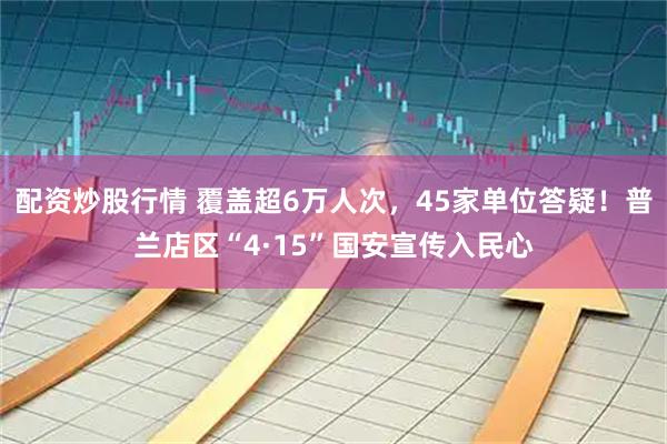 配资炒股行情 覆盖超6万人次，45家单位答疑！普兰店区“4·15”国安宣传入民心