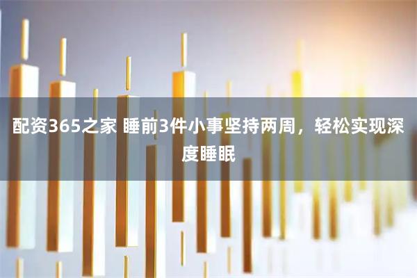 配资365之家 睡前3件小事坚持两周，轻松实现深度睡眠