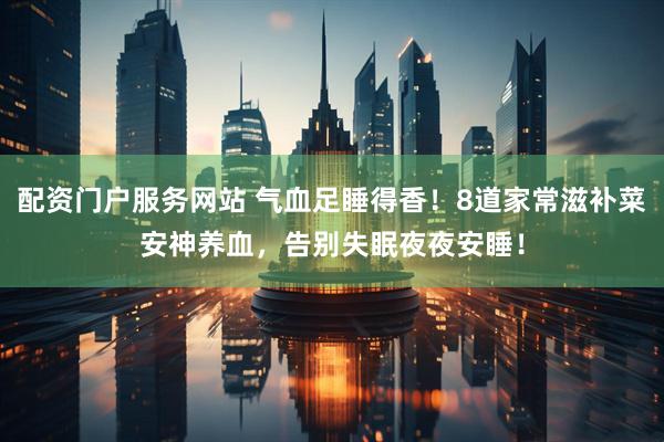 配资门户服务网站 气血足睡得香！8道家常滋补菜安神养血，告别失眠夜夜安睡！