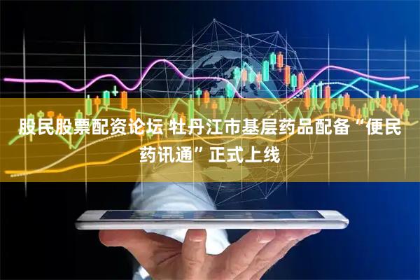 股民股票配资论坛 牡丹江市基层药品配备“便民药讯通”正式上线
