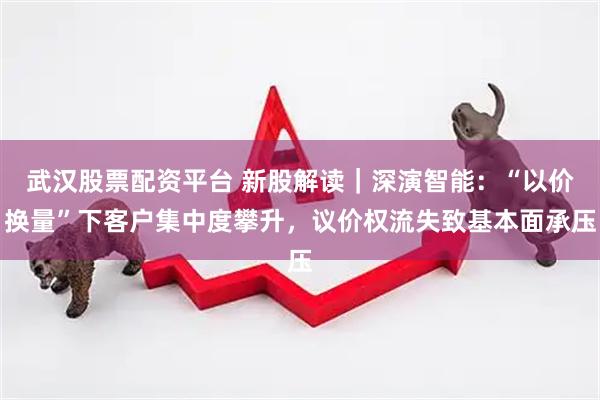 武汉股票配资平台 新股解读｜深演智能：“以价换量”下客户集中度攀升，议价权流失致基本面承压