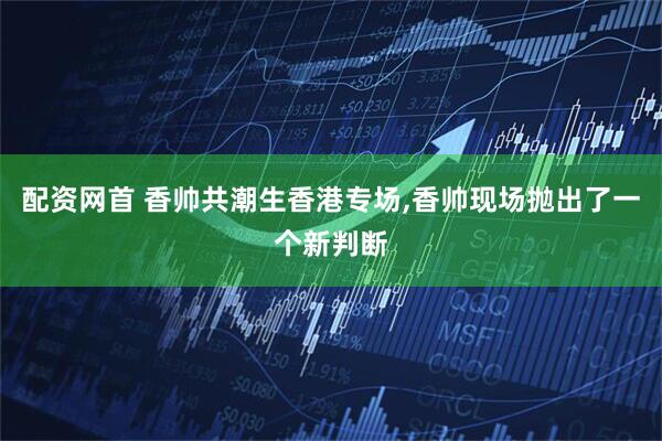 配资网首 香帅共潮生香港专场,香帅现场抛出了一个新判断