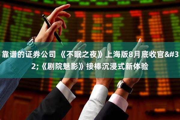 靠谱的证券公司 《不眠之夜》上海版8月底收官 《剧院魅影》接棒沉浸式新体验