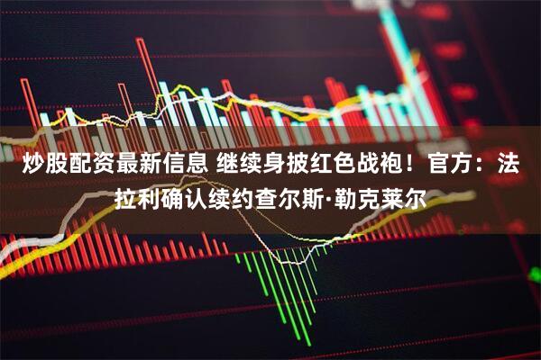 炒股配资最新信息 继续身披红色战袍！官方：法拉利确认续约查尔斯·勒克莱尔