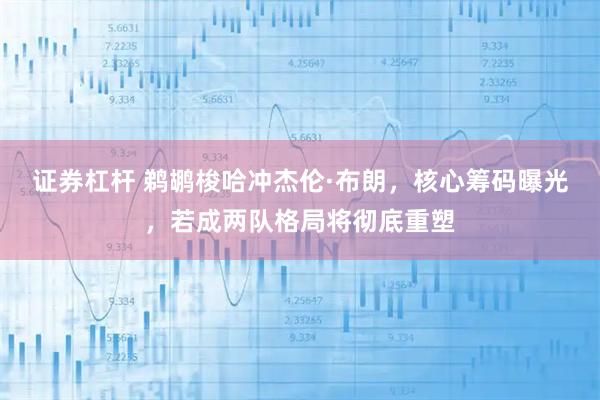 证券杠杆 鹈鹕梭哈冲杰伦·布朗，核心筹码曝光，若成两队格局将彻底重塑