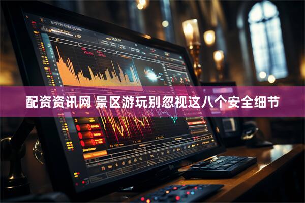 配资资讯网 景区游玩别忽视这八个安全细节