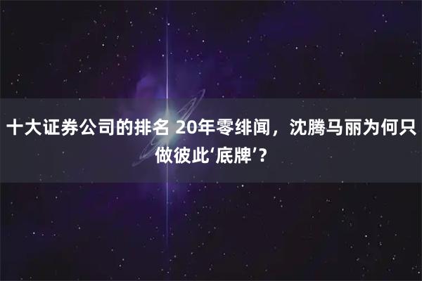 十大证券公司的排名 20年零绯闻，沈腾马丽为何只做彼此‘底牌’？