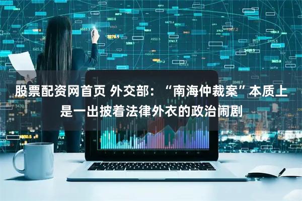 股票配资网首页 外交部:“南海仲裁案”本质上是一出披着法律外衣的政治闹剧