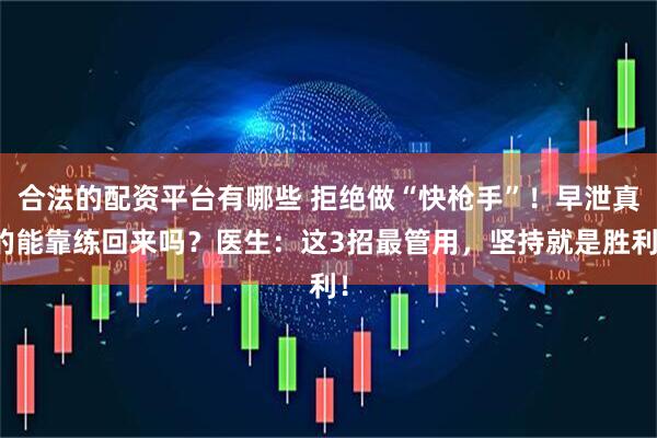合法的配资平台有哪些 拒绝做“快枪手”！早泄真的能靠练回来吗？医生：这3招最管用，坚持就是胜利！