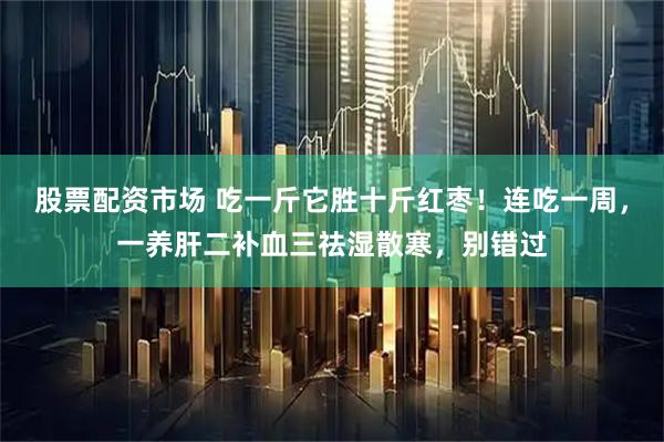 股票配资市场 吃一斤它胜十斤红枣！连吃一周，一养肝二补血三祛湿散寒，别错过