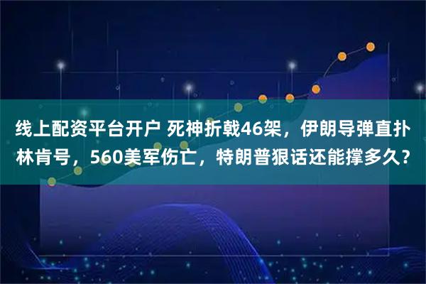 线上配资平台开户 死神折戟46架，伊朗导弹直扑林肯号，560美军伤亡，特朗普狠话还能撑多久？